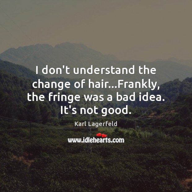I don’t understand the change of hair…Frankly, the fringe was a bad idea. It’s not good. Karl Lagerfeld Picture Quote