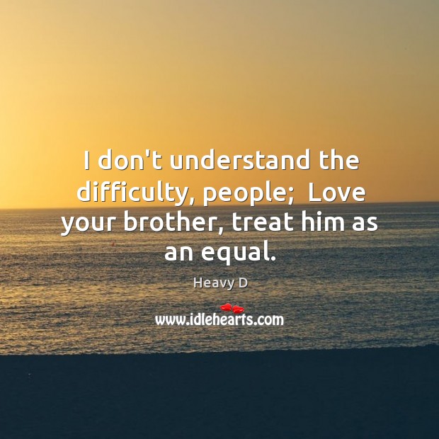 I don’t understand the difficulty, people;  Love your brother, treat him as an equal. Heavy D Picture Quote