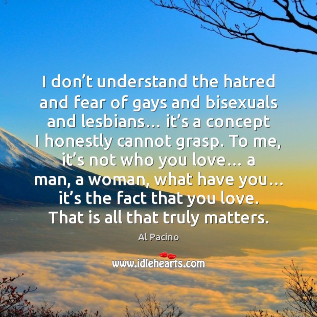 I don’t understand the hatred and fear of gays and bisexuals Al Pacino Picture Quote