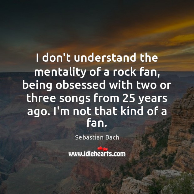 I don’t understand the mentality of a rock fan, being obsessed with Sebastian Bach Picture Quote