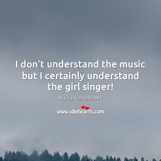 I don’t understand the music but I certainly understand the girl singer! Nikita Khrushchev Picture Quote