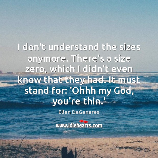 I don’t understand the sizes anymore. There’s a size zero, which I Ellen DeGeneres Picture Quote