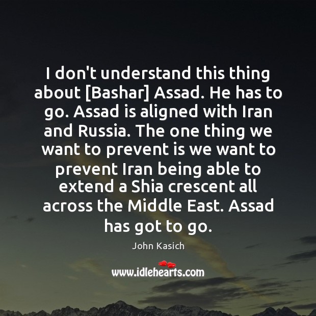 I don’t understand this thing about [Bashar] Assad. He has to go. John Kasich Picture Quote