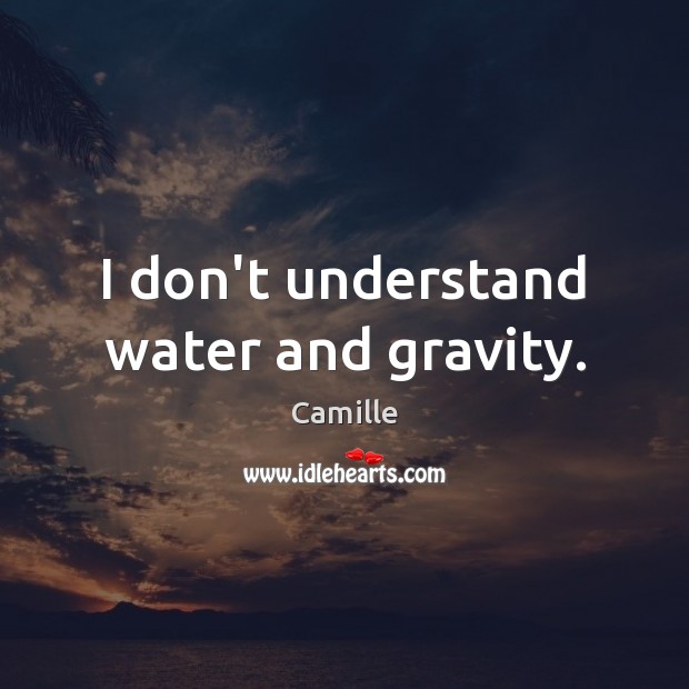 I don’t understand water and gravity. Camille Picture Quote