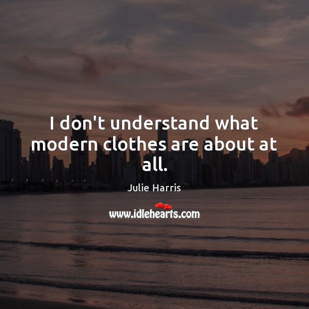 I don’t understand what modern clothes are about at all. Image