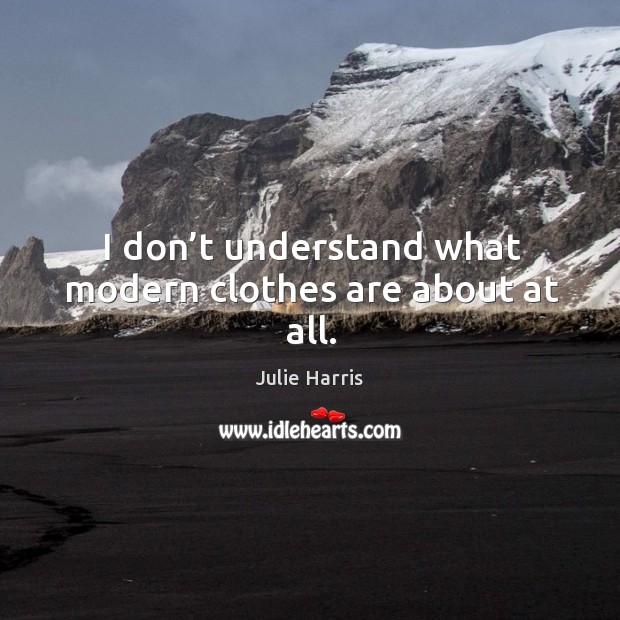 I don’t understand what modern clothes are about at all. Julie Harris Picture Quote