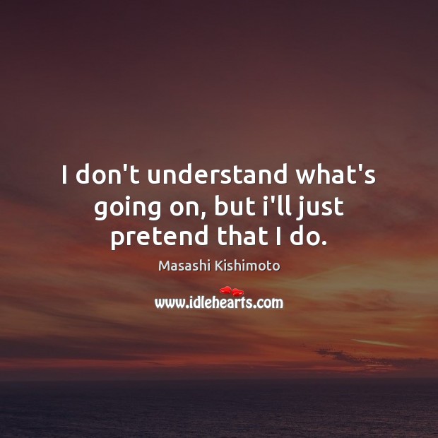 I don’t understand what’s going on, but i’ll just pretend that I do. Masashi Kishimoto Picture Quote