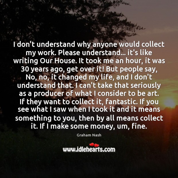 I don’t understand why anyone would collect my work. Please understand… it’s Graham Nash Picture Quote