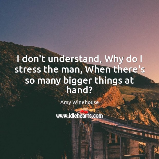 I don’t understand, Why do I stress the man, When there’s so many bigger things at hand? Amy Winehouse Picture Quote