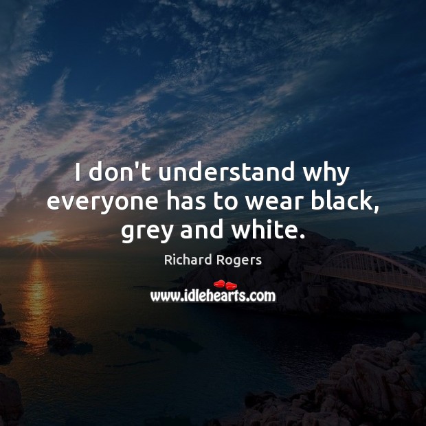 I don’t understand why everyone has to wear black, grey and white. Richard Rogers Picture Quote