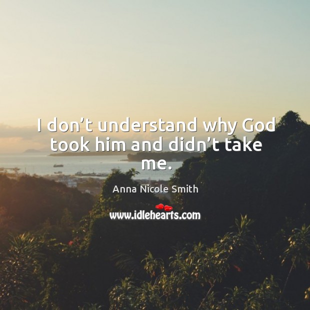 I don’t understand why God took him and didn’t take me. Anna Nicole Smith Picture Quote