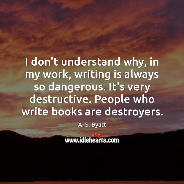 I don’t understand why, in my work, writing is always so dangerous. Image