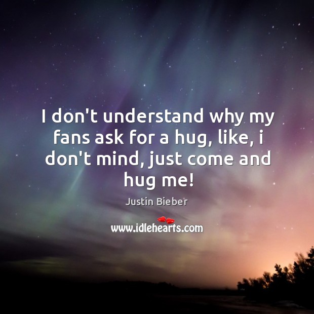 I don’t understand why my fans ask for a hug, like, i don’t mind, just come and hug me! Justin Bieber Picture Quote