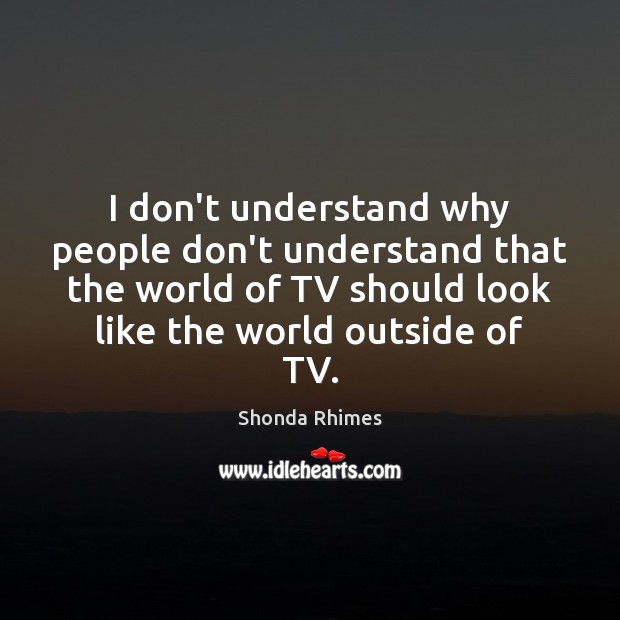 I don’t understand why people don’t understand that the world of TV Shonda Rhimes Picture Quote