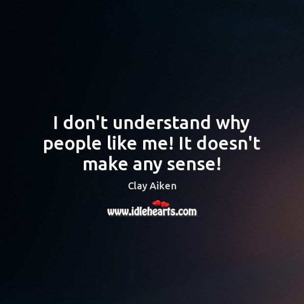 I don’t understand why people like me! It doesn’t make any sense! Clay Aiken Picture Quote