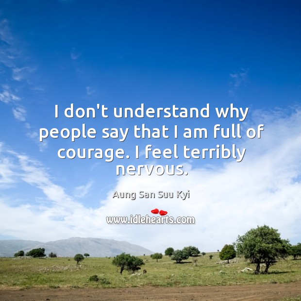 I don’t understand why people say that I am full of courage. I feel terribly nervous. Aung San Suu Kyi Picture Quote