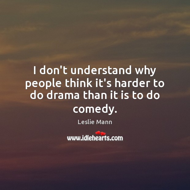 I don’t understand why people think it’s harder to do drama than it is to do comedy. Leslie Mann Picture Quote