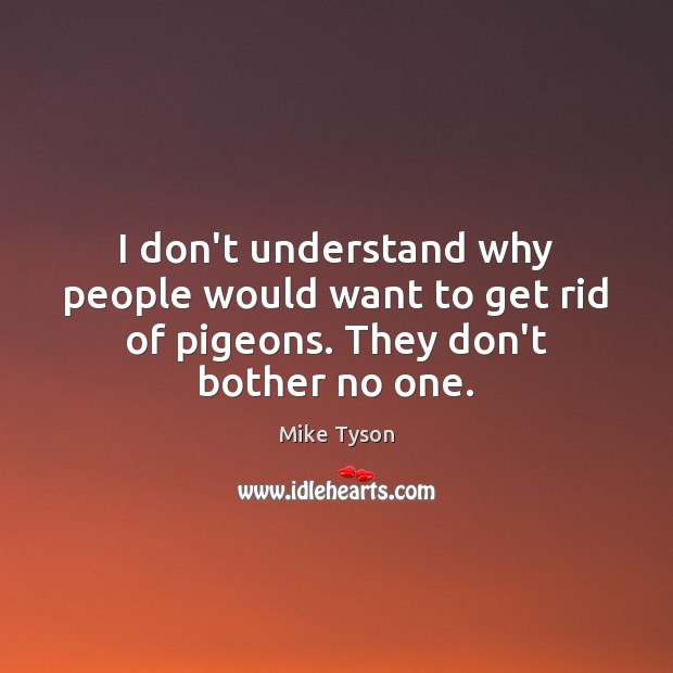 I don’t understand why people would want to get rid of pigeons. They don’t bother no one. Mike Tyson Picture Quote