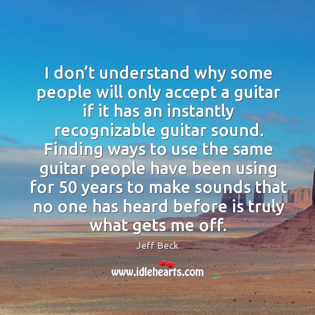 I don’t understand why some people will only accept a guitar if it has an instantly recognizable Jeff Beck Picture Quote