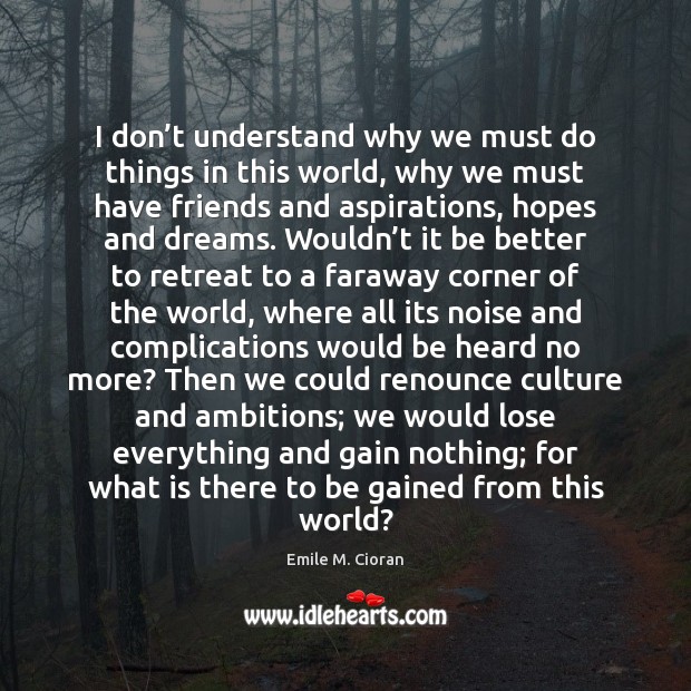 I don’t understand why we must do things in this world, Emile M. Cioran Picture Quote