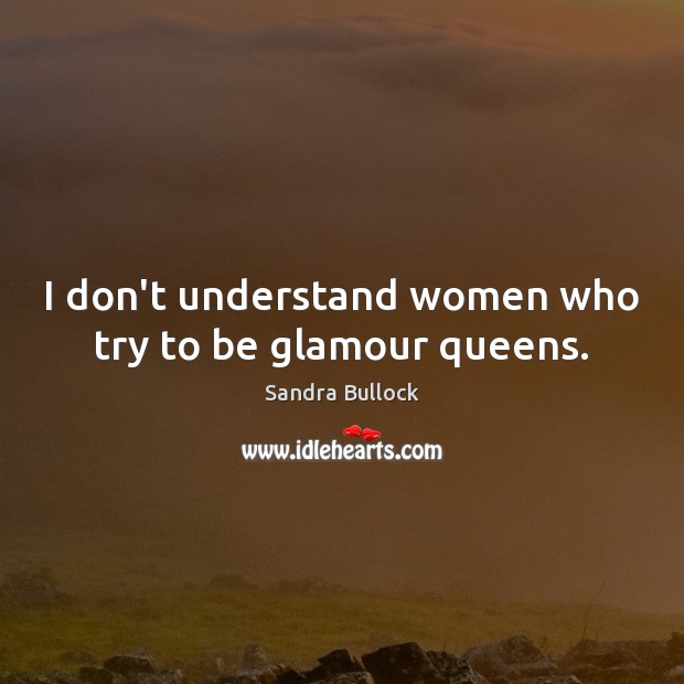 I don’t understand women who try to be glamour queens. Sandra Bullock Picture Quote