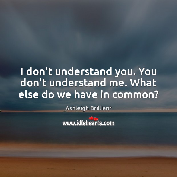 I don’t understand you. You don’t understand me. What else do we have in common? Ashleigh Brilliant Picture Quote
