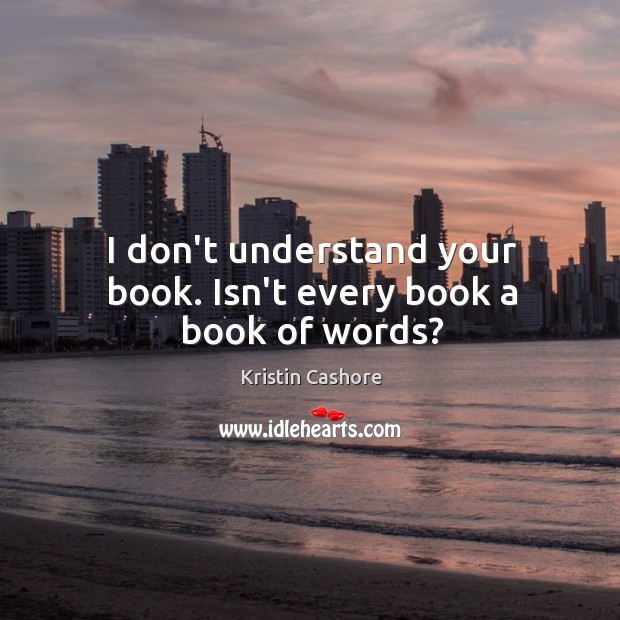 I don’t understand your book. Isn’t every book a book of words? Kristin Cashore Picture Quote