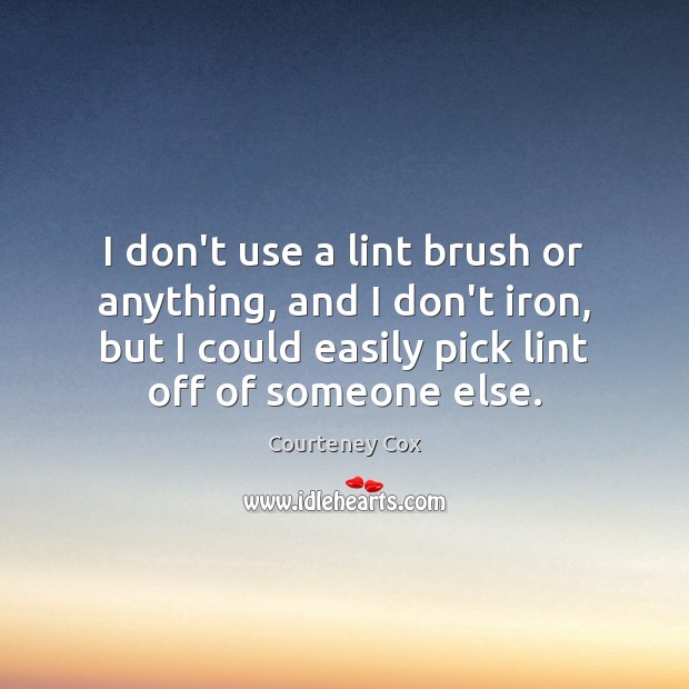 I don’t use a lint brush or anything, and I don’t iron, Courteney Cox Picture Quote