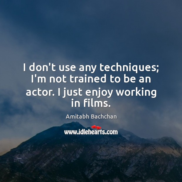 I don’t use any techniques; I’m not trained to be an actor. I just enjoy working in films. Amitabh Bachchan Picture Quote