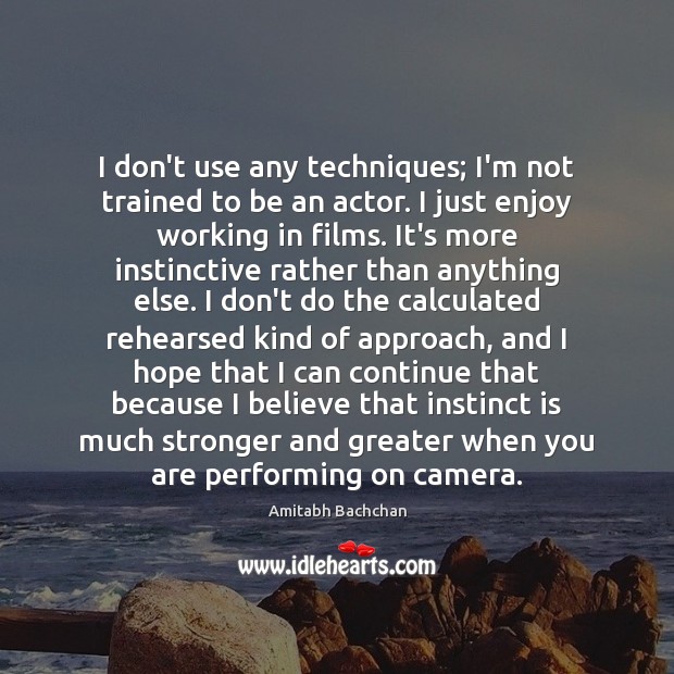 I don’t use any techniques; I’m not trained to be an actor. Image