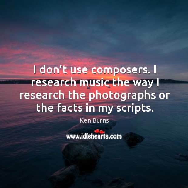I don’t use composers. I research music the way I research the photographs or the facts in my scripts. Ken Burns Picture Quote