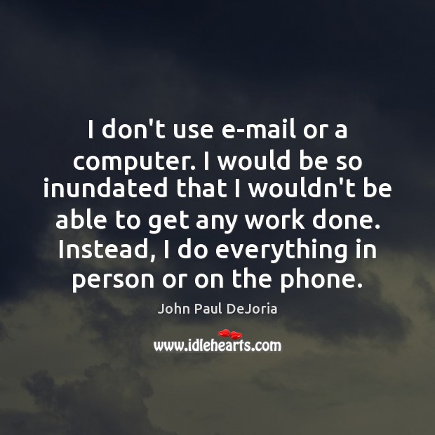 I don’t use e-mail or a computer. I would be so inundated Image