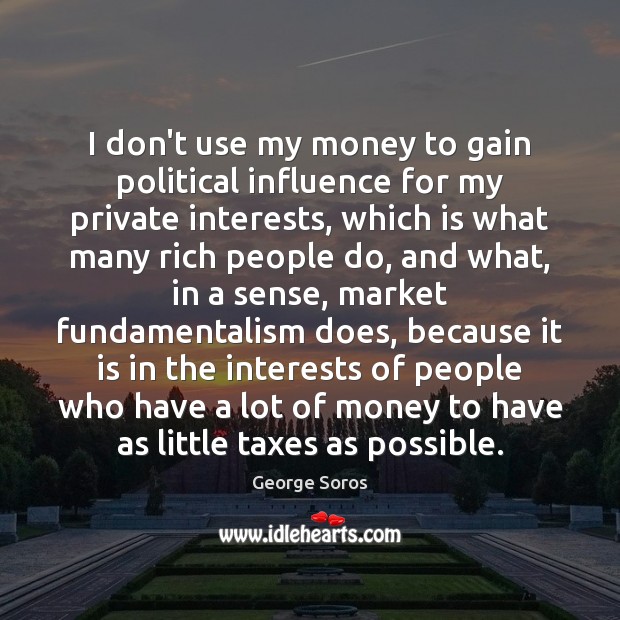 I don’t use my money to gain political influence for my private George Soros Picture Quote