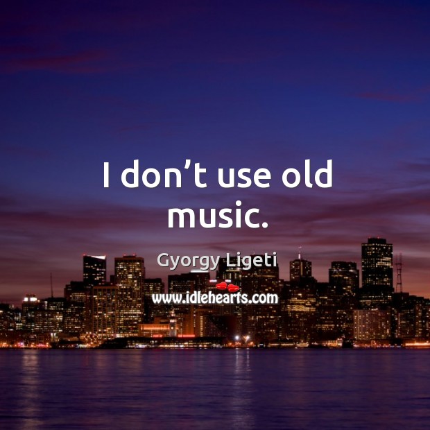I don’t use old music. Image