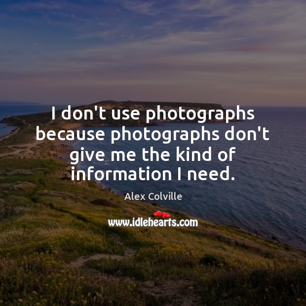 I don’t use photographs because photographs don’t give me the kind of information I need. Alex Colville Picture Quote