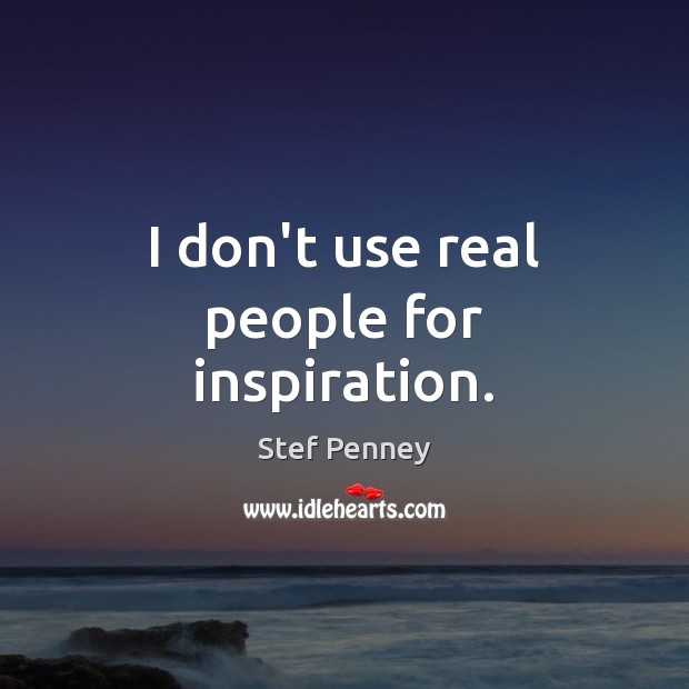 I don’t use real people for inspiration. Stef Penney Picture Quote