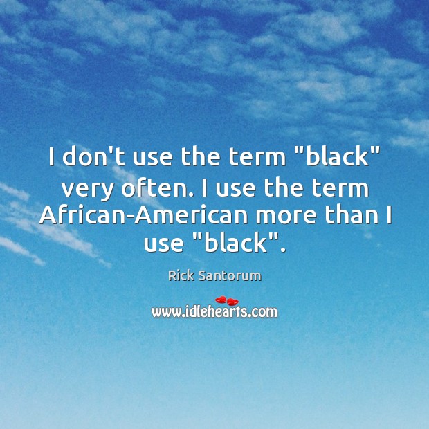 I don’t use the term “black” very often. I use the term Rick Santorum Picture Quote