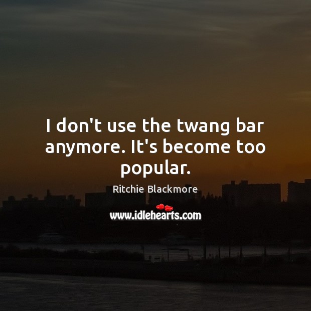 I don’t use the twang bar anymore. It’s become too popular. Ritchie Blackmore Picture Quote