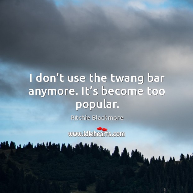 I don’t use the twang bar anymore. It’s become too popular. Image
