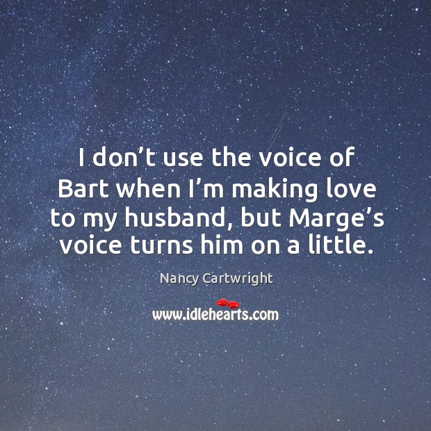 I don’t use the voice of bart when I’m making love to my husband, but marge’s voice turns him on a little. Nancy Cartwright Picture Quote
