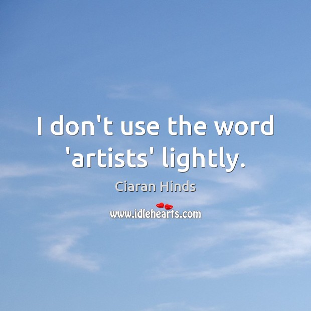 I don’t use the word ‘artists’ lightly. Ciaran Hinds Picture Quote