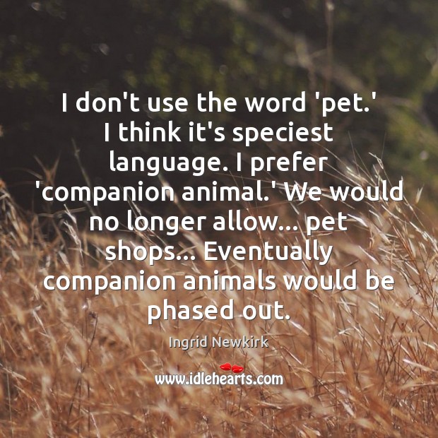 I don’t use the word ‘pet.’ I think it’s speciest language. Ingrid Newkirk Picture Quote
