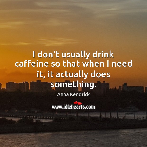 I don’t usually drink caffeine so that when I need it, it actually does something. Anna Kendrick Picture Quote