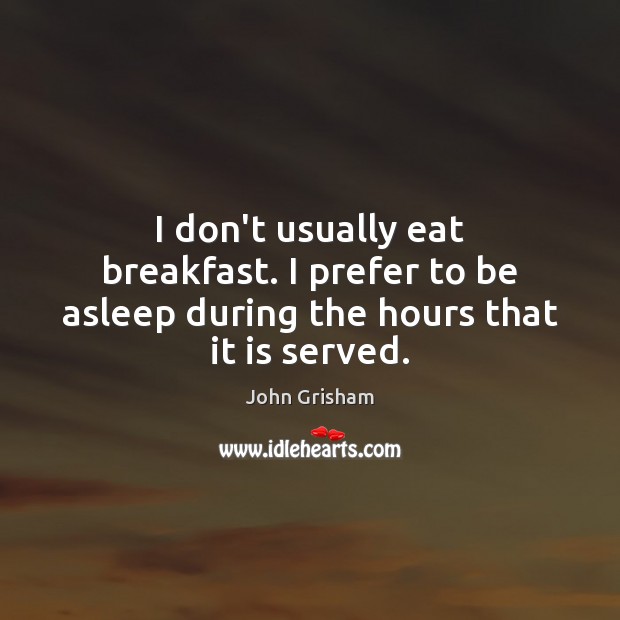 I don’t usually eat breakfast. I prefer to be asleep during the hours that it is served. John Grisham Picture Quote