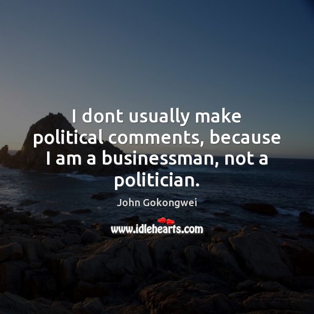 I dont usually make political comments, because I am a businessman, not a politician. Image