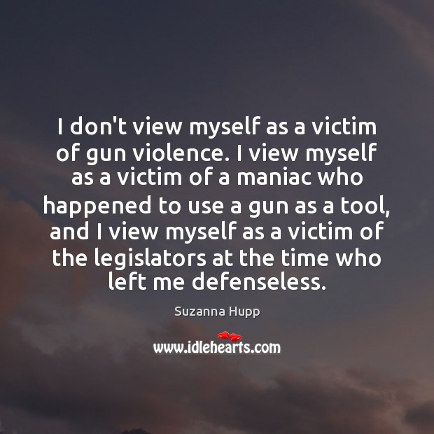 I don’t view myself as a victim of gun violence. I view Suzanna Hupp Picture Quote