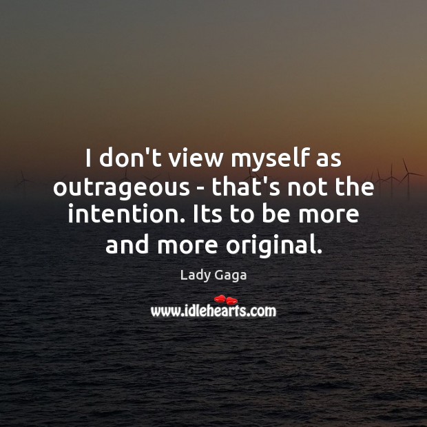 I don’t view myself as outrageous – that’s not the intention. Its Image