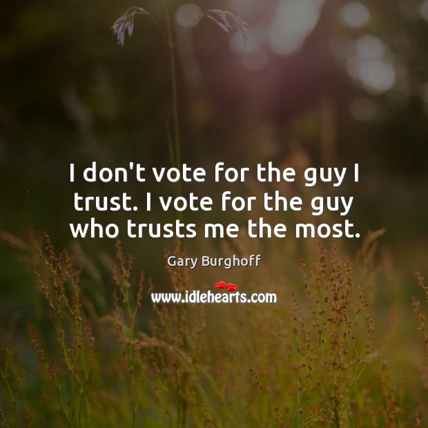 I don’t vote for the guy I trust. I vote for the guy who trusts me the most. Gary Burghoff Picture Quote