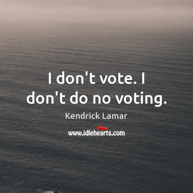 I don’t vote. I don’t do no voting. Image