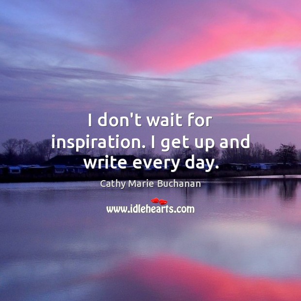 I don’t wait for inspiration. I get up and write every day. Cathy Marie Buchanan Picture Quote